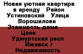 Новая уютная квартира - в аренду › Район ­ Устиновский › Улица ­ Ворошилова  › Этажность дома ­ 16 › Цена ­ 13 000 - Удмуртская респ., Ижевск г. Недвижимость » Квартиры аренда   . Удмуртская респ.,Ижевск г.
